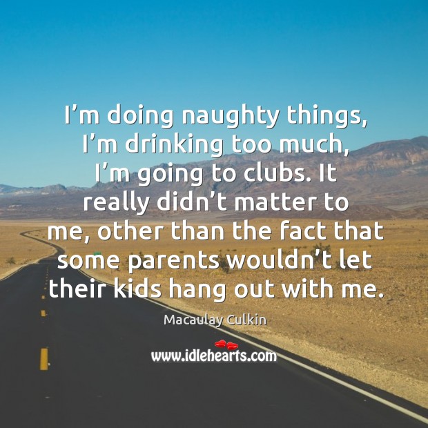 I’m doing naughty things, I’m drinking too much, I’m going to clubs. It really didn’t matter to me Macaulay Culkin Picture Quote