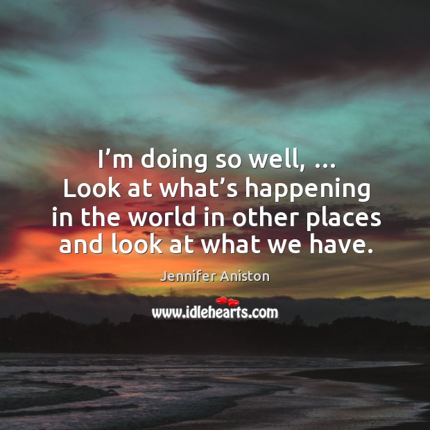 I’m doing so well, … look at what’s happening in the world in other places and look at what we have. Jennifer Aniston Picture Quote