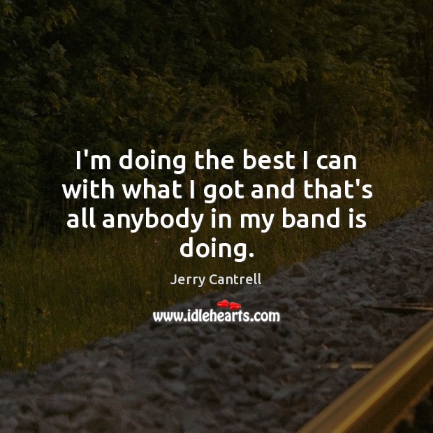 I’m doing the best I can with what I got and that’s all anybody in my band is doing. Jerry Cantrell Picture Quote