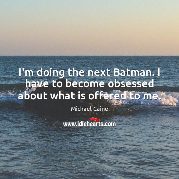 I’m doing the next Batman. I have to become obsessed about what is offered to me. Michael Caine Picture Quote