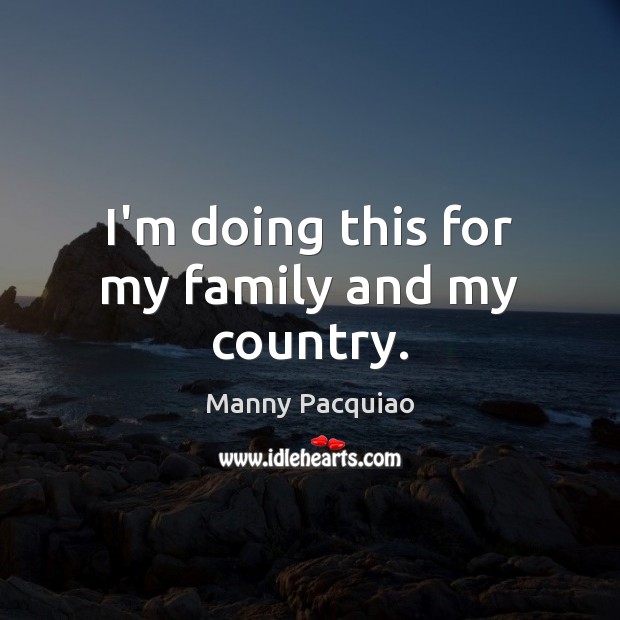I’m doing this for my family and my country. Manny Pacquiao Picture Quote