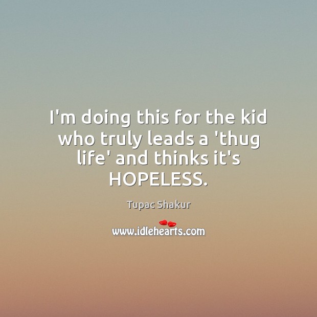 I’m doing this for the kid who truly leads a ‘thug life’ and thinks it’s HOPELESS. Image