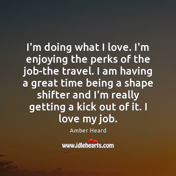 I’m doing what I love. I’m enjoying the perks of the job-the Amber Heard Picture Quote