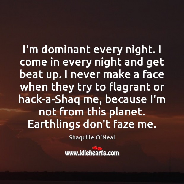 I’m dominant every night. I come in every night and get beat Shaquille O’Neal Picture Quote