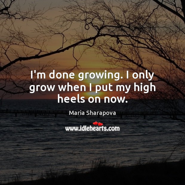 I’m done growing. I only grow when I put my high heels on now. Maria Sharapova Picture Quote
