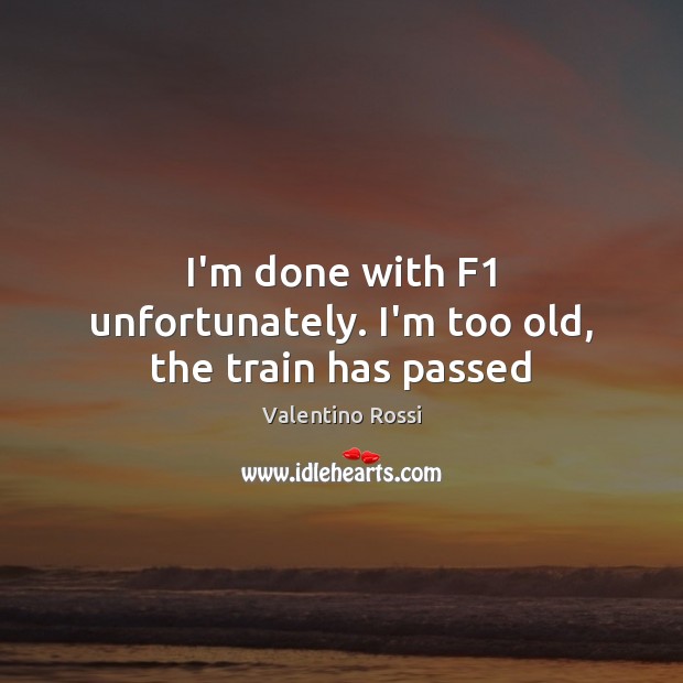 I’m done with F1 unfortunately. I’m too old, the train has passed Valentino Rossi Picture Quote