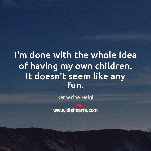 I’m done with the whole idea of having my own children. It doesn’t seem like any fun. Katherine Heigl Picture Quote