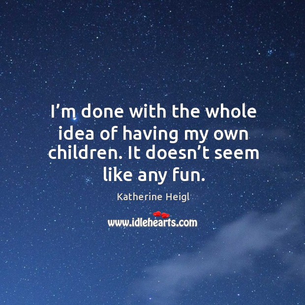 I’m done with the whole idea of having my own children. It doesn’t seem like any fun. Katherine Heigl Picture Quote