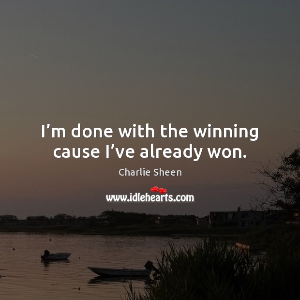 I’m done with the winning cause I’ve already won. Charlie Sheen Picture Quote