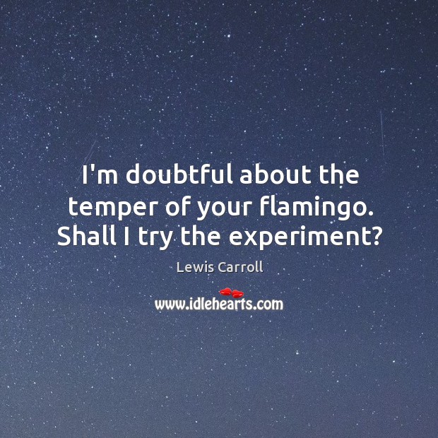 I’m doubtful about the temper of your flamingo. Shall I try the experiment? Lewis Carroll Picture Quote