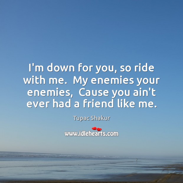 I’m down for you, so ride with me.  My enemies your enemies, Tupac Shakur Picture Quote