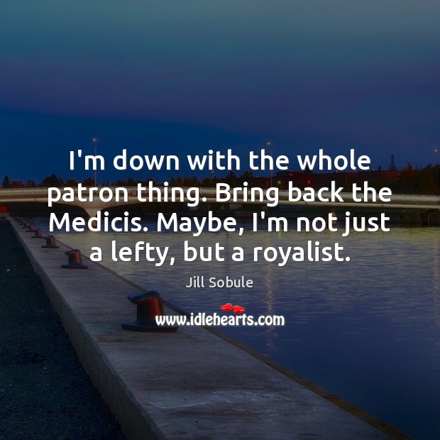 I’m down with the whole patron thing. Bring back the Medicis. Maybe, Jill Sobule Picture Quote