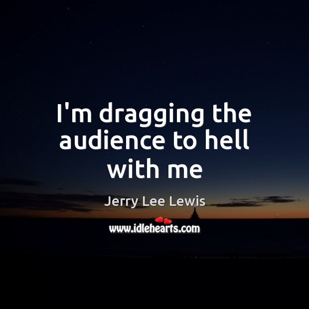 I’m dragging the audience to hell with me Jerry Lee Lewis Picture Quote
