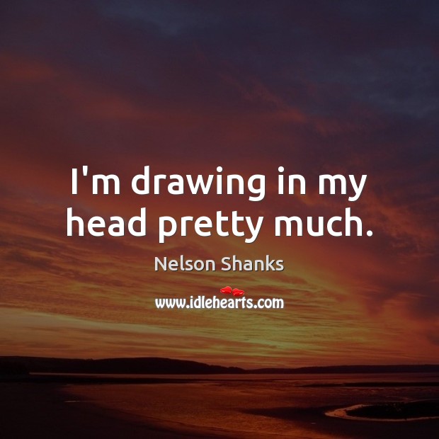I’m drawing in my head pretty much. Nelson Shanks Picture Quote