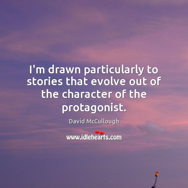 I’m drawn particularly to stories that evolve out of the character of the protagonist. David McCullough Picture Quote