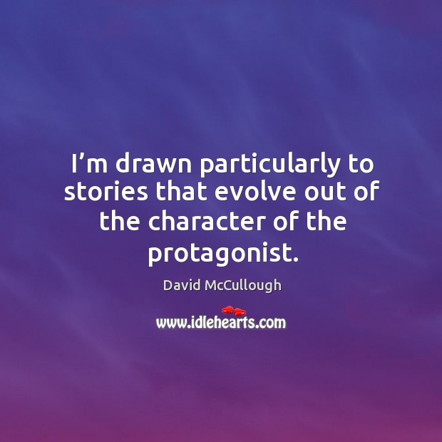 I’m drawn particularly to stories that evolve out of the character of the protagonist. David McCullough Picture Quote