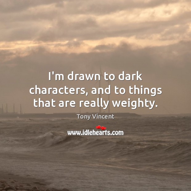 I’m drawn to dark characters, and to things that are really weighty. Tony Vincent Picture Quote