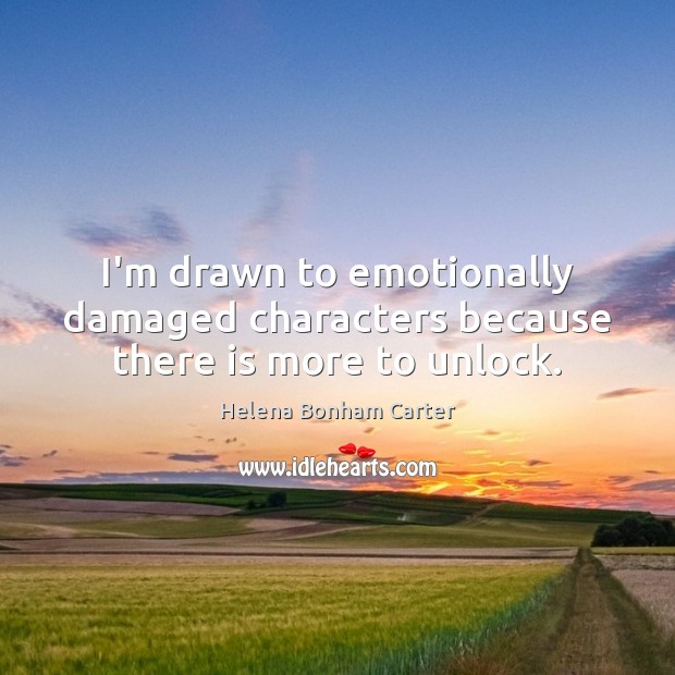 I’m drawn to emotionally damaged characters because there is more to unlock. Helena Bonham Carter Picture Quote