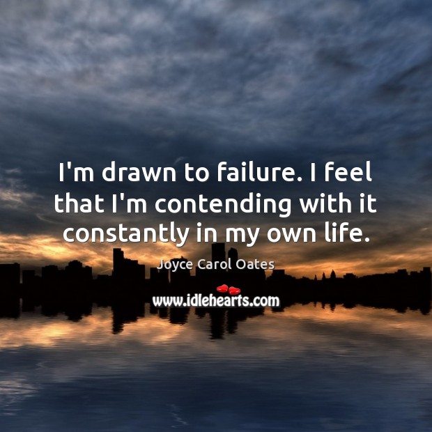 I’m drawn to failure. I feel that I’m contending with it constantly in my own life. Image