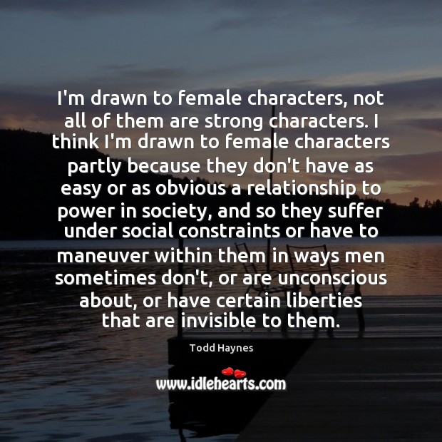 I’m drawn to female characters, not all of them are strong characters. 
