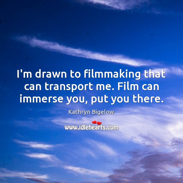 I’m drawn to filmmaking that can transport me. Film can immerse you, put you there. Kathryn Bigelow Picture Quote