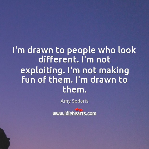 I’m drawn to people who look different. I’m not exploiting. I’m not Image