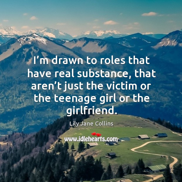 I’m drawn to roles that have real substance, that aren’t just the victim or the teenage girl or the girlfriend. Lily Jane Collins Picture Quote