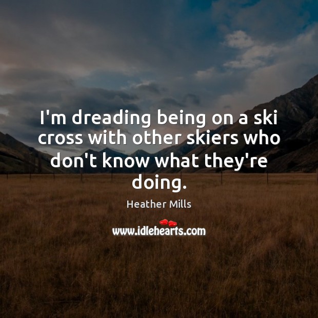 I’m dreading being on a ski cross with other skiers who don’t know what they’re doing. Heather Mills Picture Quote