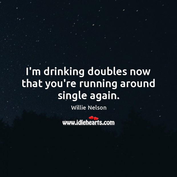 I’m drinking doubles now that you’re running around single again. Willie Nelson Picture Quote