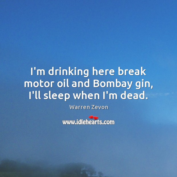 I’m drinking here break motor oil and Bombay gin, I’ll sleep when I’m dead. Warren Zevon Picture Quote
