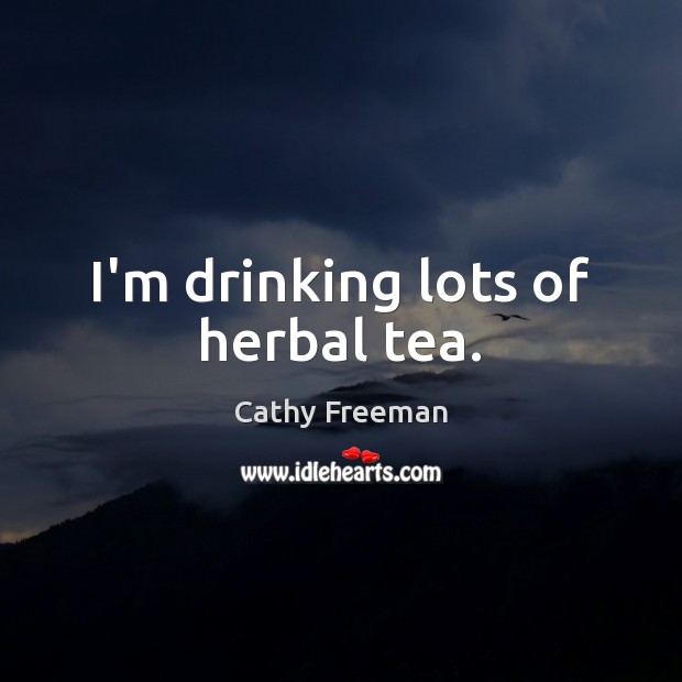 I’m drinking lots of herbal tea. Cathy Freeman Picture Quote