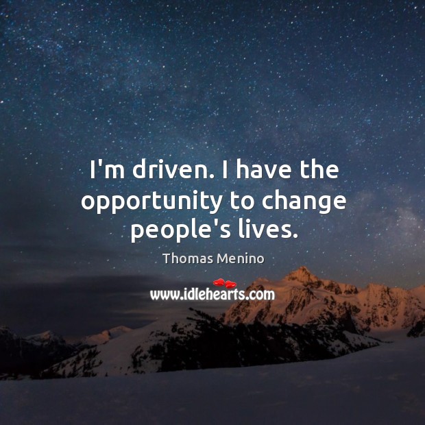 I’m driven. I have the opportunity to change people’s lives. Image