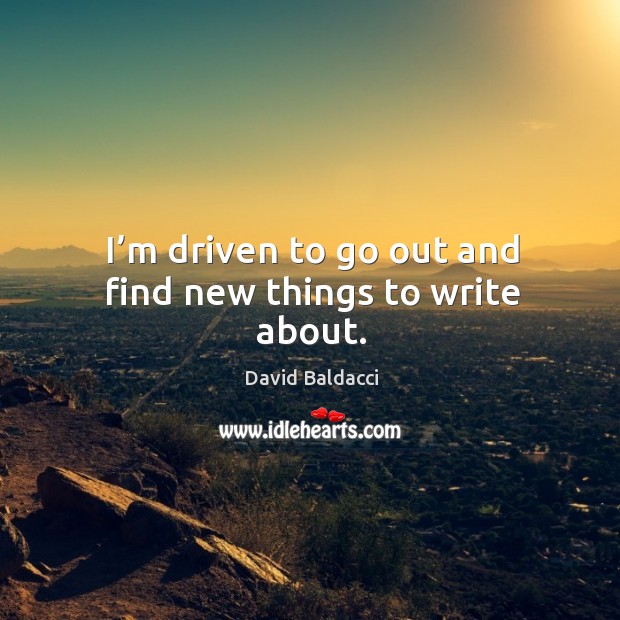 I’m driven to go out and find new things to write about. David Baldacci Picture Quote