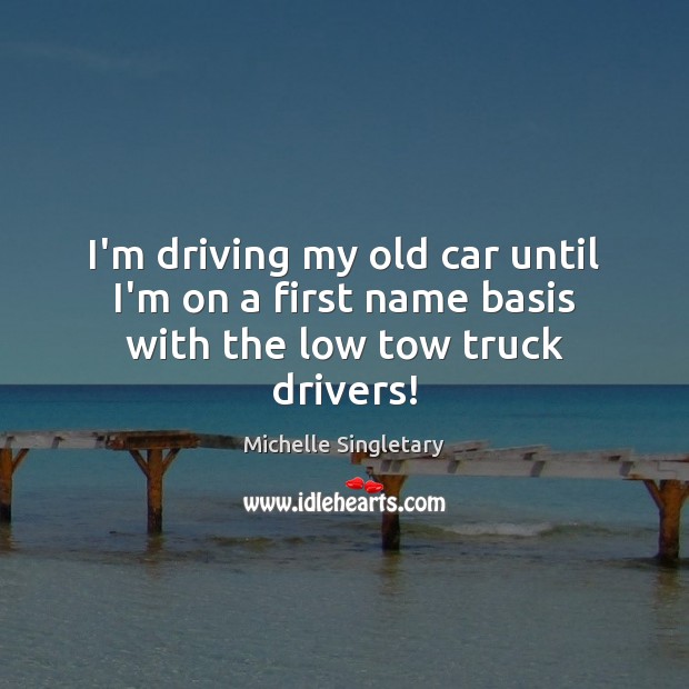I’m driving my old car until I’m on a first name basis with the low tow truck drivers! Image