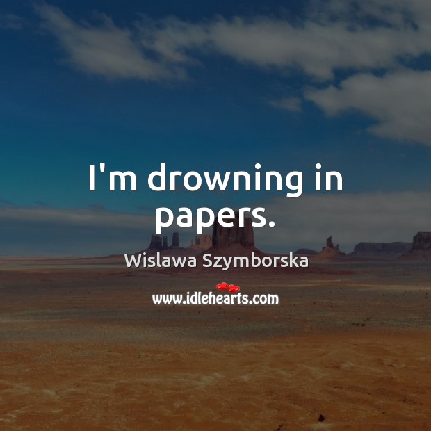 I’m drowning in papers. Wislawa Szymborska Picture Quote