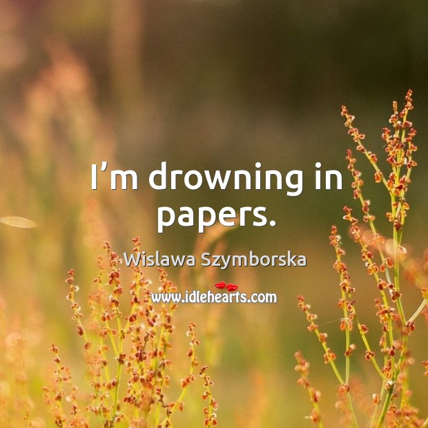 I’m drowning in papers. Wislawa Szymborska Picture Quote