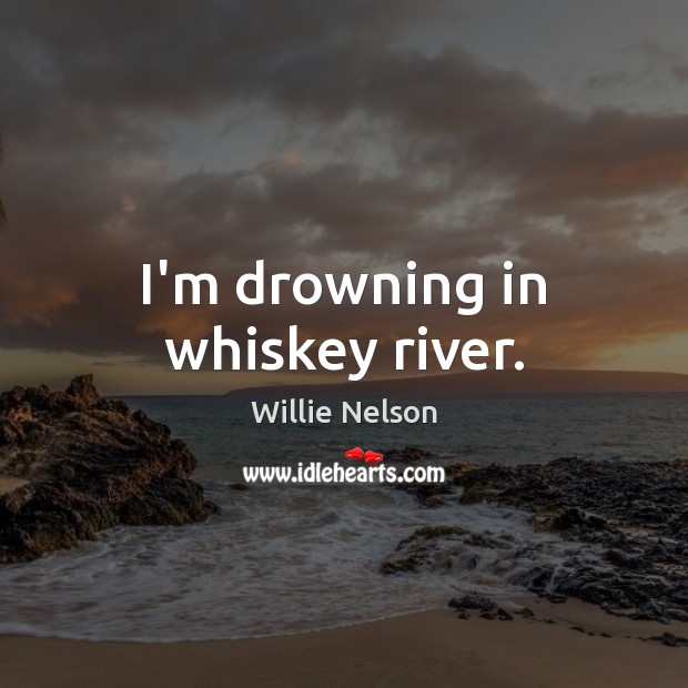 I’m drowning in whiskey river. Willie Nelson Picture Quote