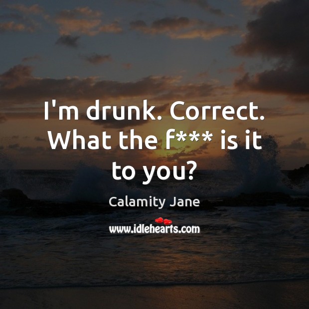 I’m drunk. Correct. What the f*** is it to you? Calamity Jane Picture Quote