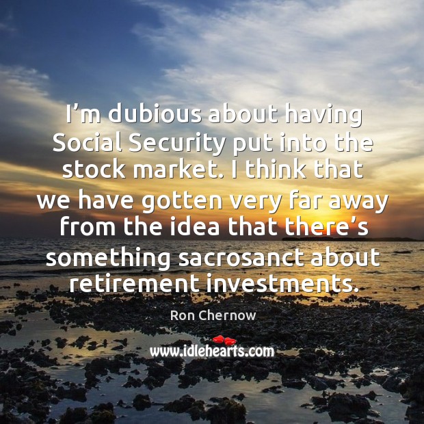 I’m dubious about having social security put into the stock market. Ron Chernow Picture Quote