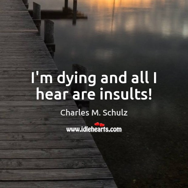 I’m dying and all I hear are insults! Image