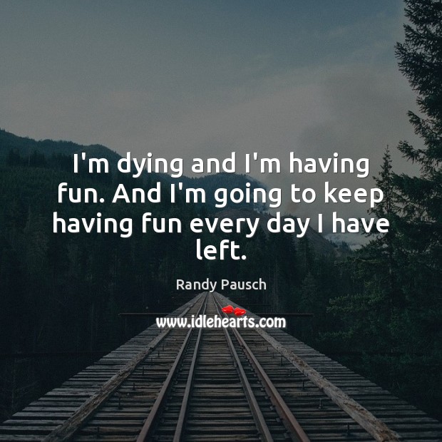 I’m dying and I’m having fun. And I’m going to keep having fun every day I have left. Randy Pausch Picture Quote