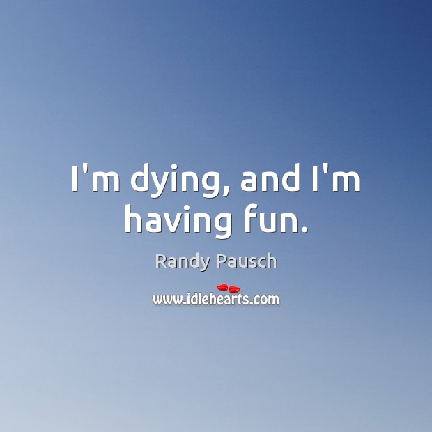I’m dying, and I’m having fun. Randy Pausch Picture Quote