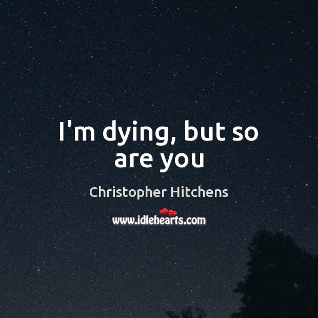 I’m dying, but so are you Christopher Hitchens Picture Quote