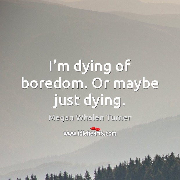 I’m dying of boredom. Or maybe just dying. Megan Whalen Turner Picture Quote