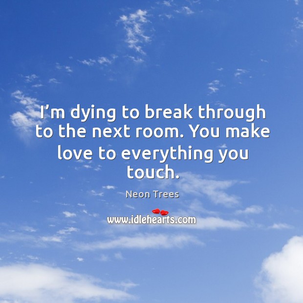 I’m dying to break through to the next room. You make love to everything you touch. Neon Trees Picture Quote