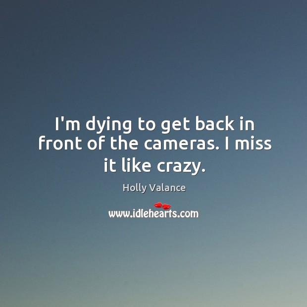 I’m dying to get back in front of the cameras. I miss it like crazy. Holly Valance Picture Quote