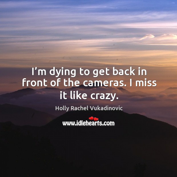 I’m dying to get back in front of the cameras. I miss it like crazy. Holly Rachel Vukadinovic Picture Quote
