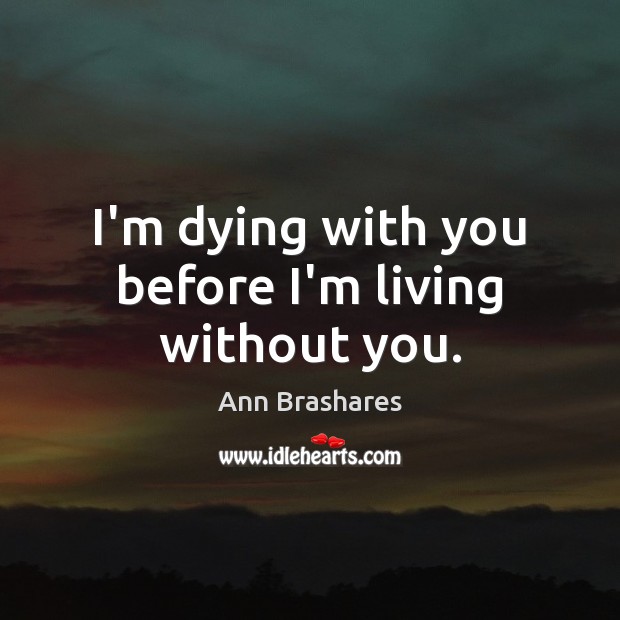 I’m dying with you before I’m living without you. Ann Brashares Picture Quote