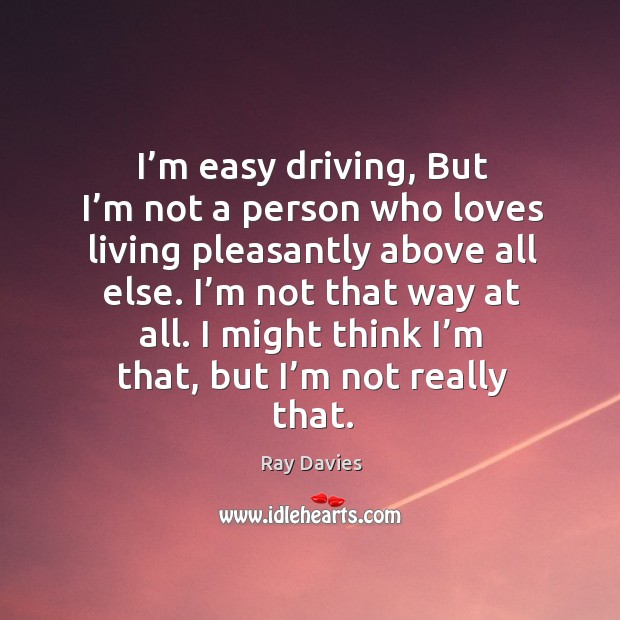 I’m easy driving, but I’m not a person who loves living pleasantly above all else. Ray Davies Picture Quote