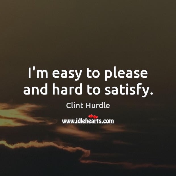I’m easy to please and hard to satisfy. Clint Hurdle Picture Quote